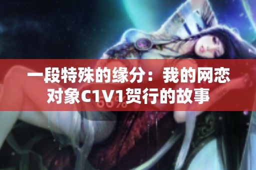 一段特殊的缘分：我的网恋对象C1V1贺行的故事