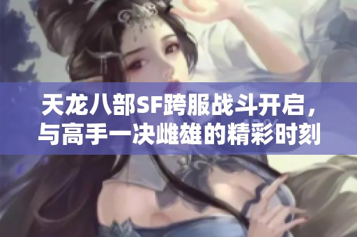 天龙八部SF跨服战斗开启，与高手一决雌雄的精彩时刻来袭！