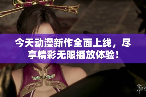今天动漫新作全面上线，尽享精彩无限播放体验！