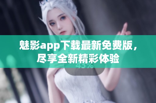 魅影app下载最新免费版，尽享全新精彩体验