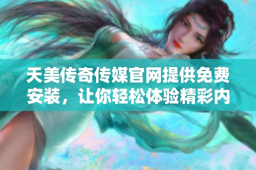 天美传奇传媒官网提供免费安装，让你轻松体验精彩内容