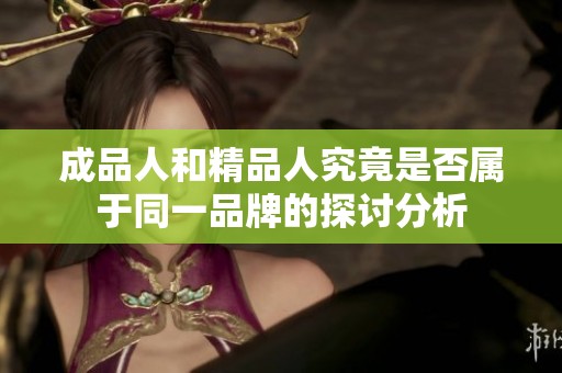 成品人和精品人究竟是否属于同一品牌的探讨分析