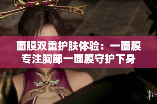 面膜双重护肤体验：一面膜专注胸部一面膜守护下身