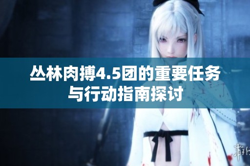 丛林肉搏4.5团的重要任务与行动指南探讨