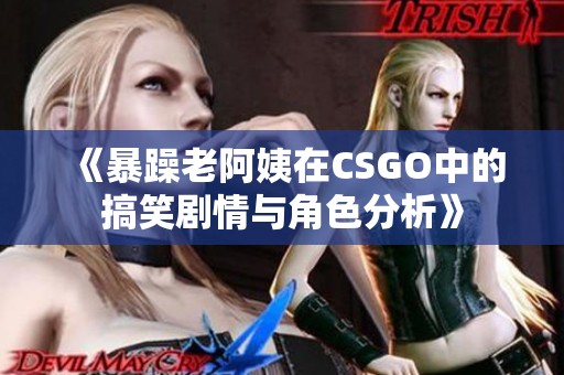 《暴躁老阿姨在CSGO中的搞笑剧情与角色分析》