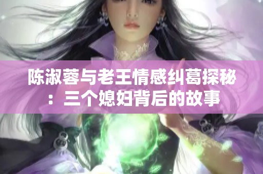 陈淑蓉与老王情感纠葛探秘：三个媳妇背后的故事