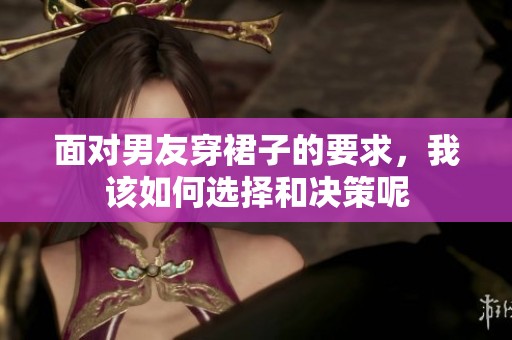 面对男友穿裙子的要求，我该如何选择和决策呢