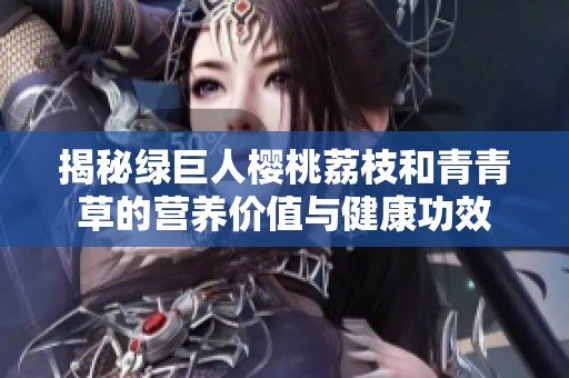 揭秘绿巨人樱桃荔枝和青青草的营养价值与健康功效