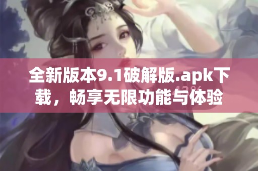 全新版本9.1破解版.apk下载，畅享无限功能与体验
