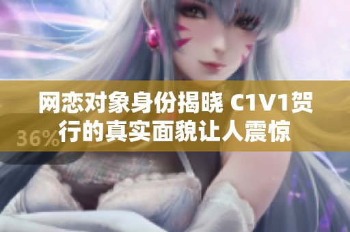 网恋对象身份揭晓 C1V1贺行的真实面貌让人震惊