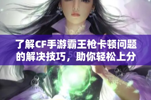 了解CF手游霸王枪卡顿问题的解决技巧，助你轻松上分