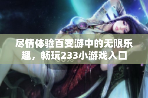 尽情体验百变游中的无限乐趣，畅玩233小游戏入口