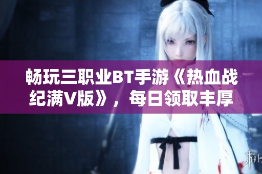 畅玩三职业BT手游《热血战纪满V版》，每日领取丰厚元宝奖励