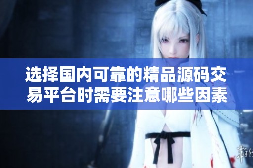 选择国内可靠的精品源码交易平台时需要注意哪些因素