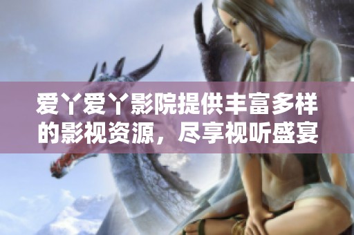 爱丫爱丫影院提供丰富多样的影视资源，尽享视听盛宴