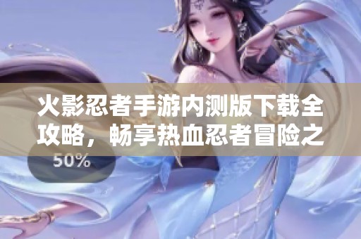火影忍者手游内测版下载全攻略，畅享热血忍者冒险之旅