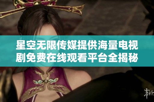 星空无限传媒提供海量电视剧免费在线观看平台全揭秘