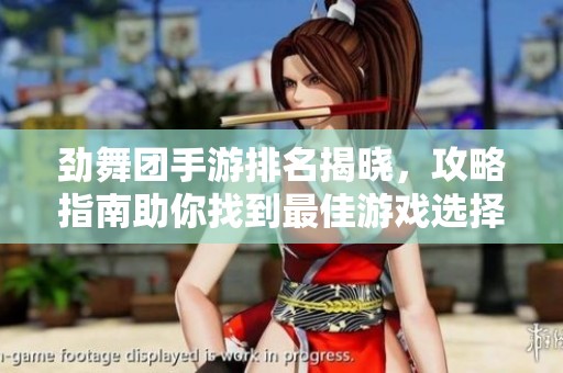 劲舞团手游排名揭晓，攻略指南助你找到最佳游戏选择