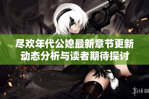 尽欢年代公媳最新章节更新动态分析与读者期待探讨