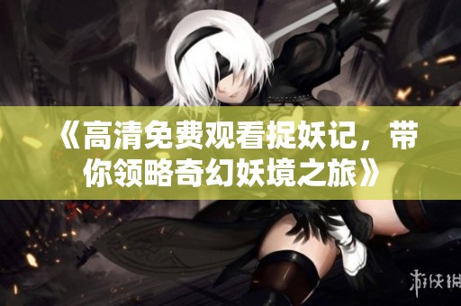 《高清免费观看捉妖记，带你领略奇幻妖境之旅》