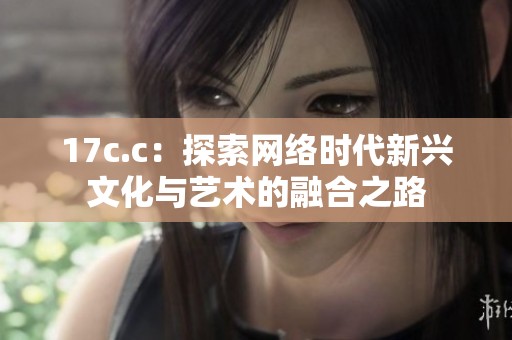 17c.c：探索网络时代新兴文化与艺术的融合之路