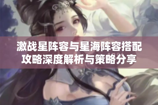 激战星阵容与星海阵容搭配攻略深度解析与策略分享