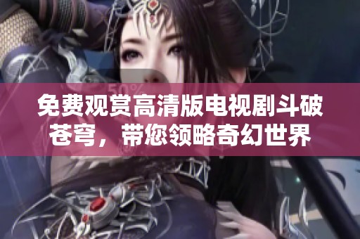 免费观赏高清版电视剧斗破苍穹，带您领略奇幻世界