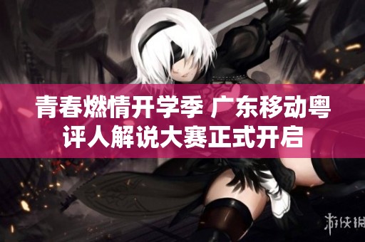 青春燃情开学季 广东移动粤评人解说大赛正式开启