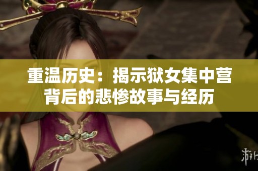 重温历史：揭示狱女集中营背后的悲惨故事与经历