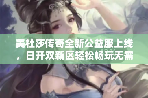 美杜莎传奇全新公益服上线，日开双新区轻松畅玩无需投入