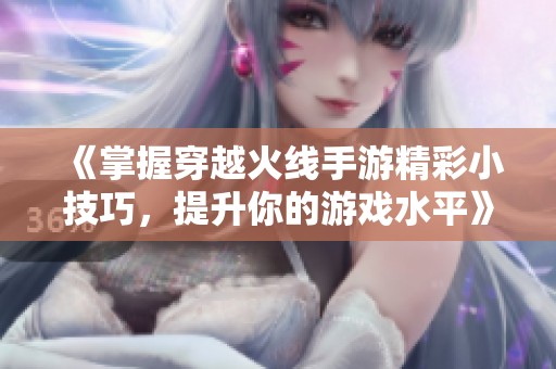 《掌握穿越火线手游精彩小技巧，提升你的游戏水平》