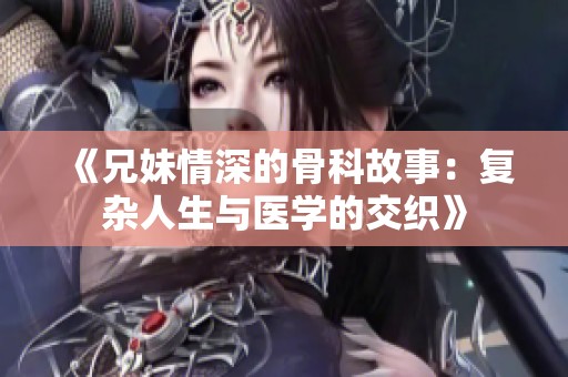 《兄妹情深的骨科故事：复杂人生与医学的交织》
