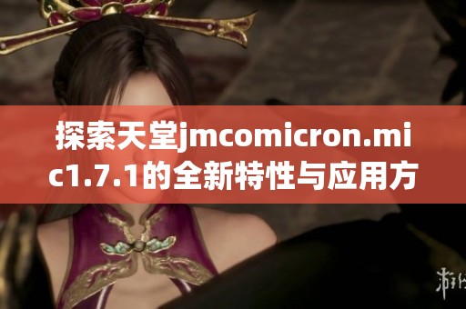 探索天堂jmcomicron.mic1.7.1的全新特性与应用方法