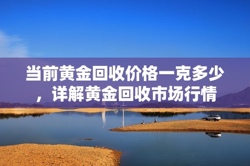 当前黄金回收价格一克多少，详解黄金回收市场行情