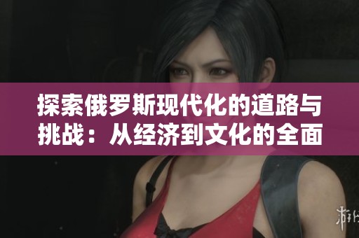 探索俄罗斯现代化的道路与挑战：从经济到文化的全面分析