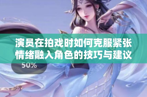 演员在拍戏时如何克服紧张情绪融入角色的技巧与建议