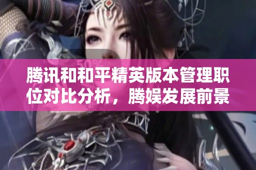 腾讯和和平精英版本管理职位对比分析，腾娱发展前景如何？