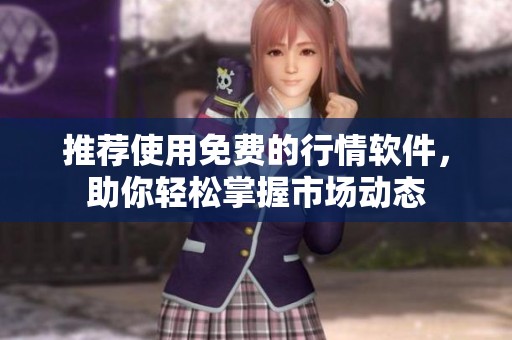 推荐使用免费的行情软件，助你轻松掌握市场动态
