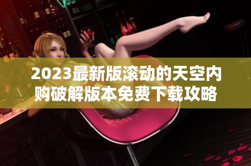 2023最新版滚动的天空内购破解版本免费下载攻略