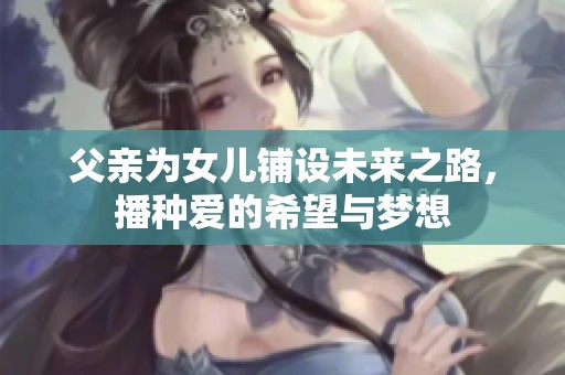 父亲为女儿铺设未来之路，播种爱的希望与梦想