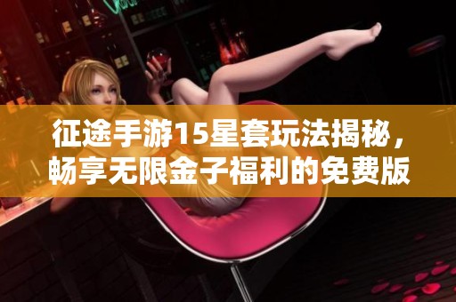 征途手游15星套玩法揭秘，畅享无限金子福利的免费版本推荐