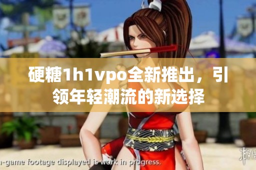 硬糖1h1vpo全新推出，引领年轻潮流的新选择