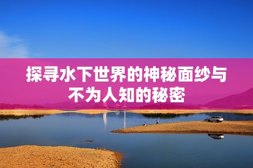 探寻水下世界的神秘面纱与不为人知的秘密