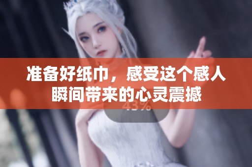 准备好纸巾，感受这个感人瞬间带来的心灵震撼