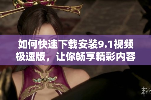 如何快速下载安装9.1视频极速版，让你畅享精彩内容