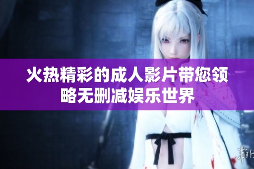 火热精彩的成人影片带您领略无删减娱乐世界