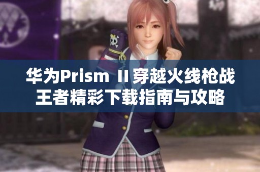 华为Prism Ⅱ穿越火线枪战王者精彩下载指南与攻略
