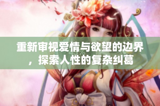 重新审视爱情与欲望的边界，探索人性的复杂纠葛