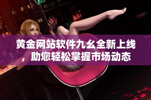 黄金网站软件九幺全新上线，助您轻松掌握市场动态