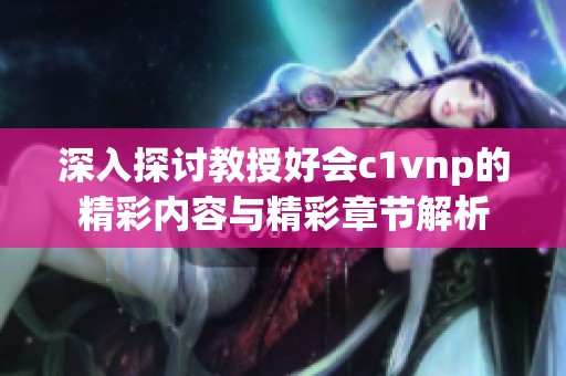 深入探讨教授好会c1vnp的精彩内容与精彩章节解析
